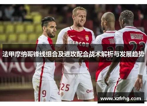 法甲摩纳哥锋线组合及进攻配合战术解析与发展趋势
