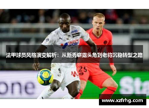 法甲球员风格演变解析：从新秀崭露头角到老将沉稳转型之路